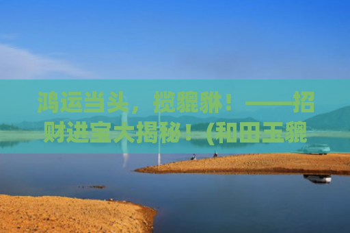 鸿运当头，揽貔貅！——招财进宝大揭秘！(和田玉貔貅鸿运当头)