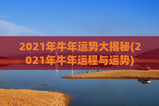 2021年牛年运势大揭秘(2021年牛年运程与运势)
