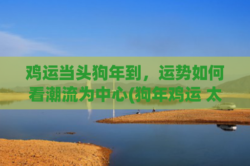 鸡运当头狗年到，运势如何看潮流为中心(狗年鸡运 太岁)
