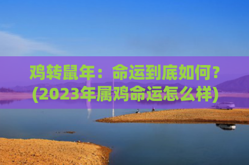 鸡转鼠年：命运到底如何？(2023年属鸡命运怎么样)