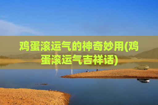 鸡蛋滚运气的神奇妙用(鸡蛋滚运气吉祥话)