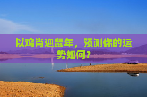 以鸡肖迎鼠年，预测你的运势如何？