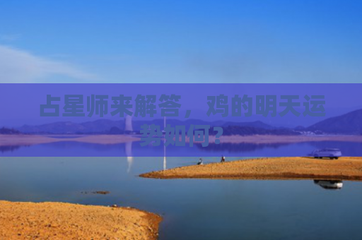占星师来解答，鸡的明天运势如何？