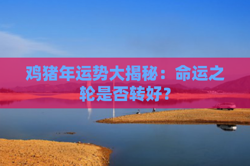 鸡猪年运势大揭秘：命运之轮是否转好？