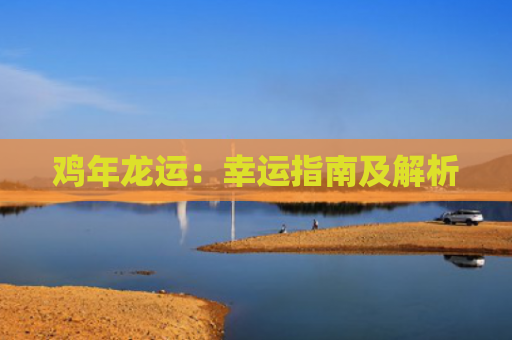 鸡年龙运：幸运指南及解析