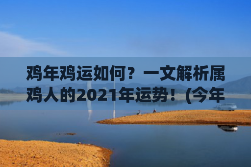 鸡年鸡运如何？一文解析属鸡人的2021年运势！(今年鸡运如何)