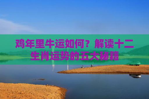 鸡年里牛运如何？解读十二生肖运势的五大秘籍