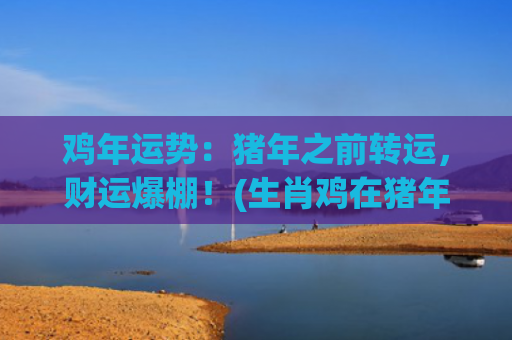 鸡年运势：猪年之前转运，财运爆棚！(生肖鸡在猪年的运势)
