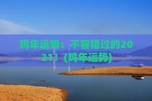鸡年运势：不容错过的2021！(鸡年运势)