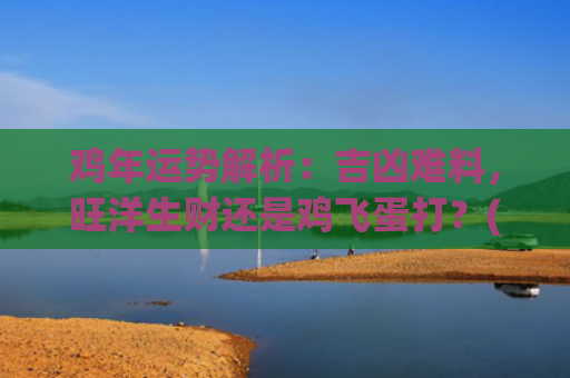 鸡年运势解析：吉凶难料，旺洋生财还是鸡飞蛋打？(2024年鸡人运势)