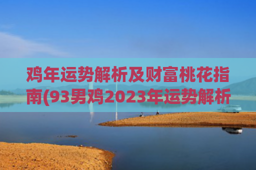 鸡年运势解析及财富桃花指南(93男鸡2023年运势解析)