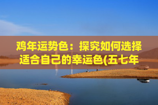 鸡年运势色：探究如何选择适合自己的幸运色(五七年的鸡今年运势如何)
