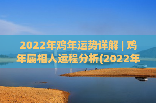 2022年鸡年运势详解 | 鸡年属相人运程分析(2022年运势运程)