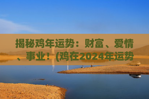 揭秘鸡年运势：财富、爱情、事业！(鸡在2024年运势如何)