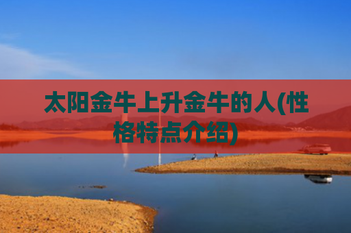 太阳金牛上升金牛的人(性格特点介绍)