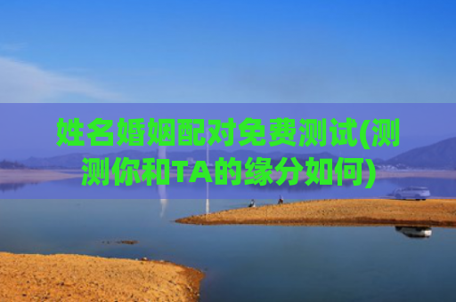 姓名婚姻配对免费测试(测测你和TA的缘分如何)