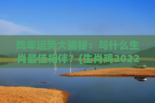 鸡年运势大揭秘：与什么生肖最佳相伴？(生肖鸡2022年运势)