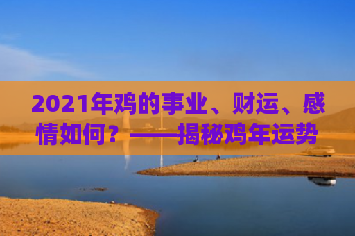 2021年鸡的事业、财运、感情如何？——揭秘鸡年运势(1949年到2021年发生的事)