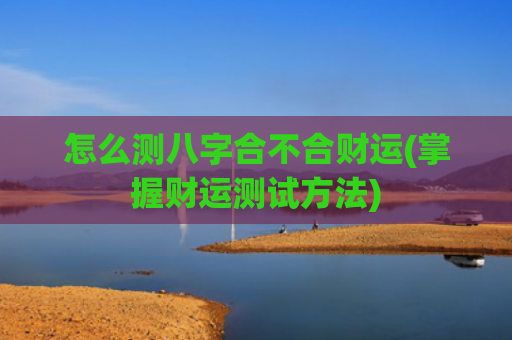 怎么测八字合不合财运(掌握财运测试方法)