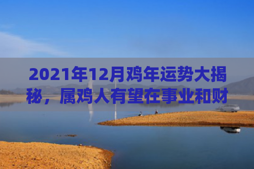 2021年12月鸡年运势大揭秘，属鸡人有望在事业和财运方面得到提升(2021年12月大学英语四级考试真题)
