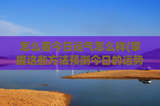 怎么看今日运气怎么样(掌握这些方法预测今日的运势)