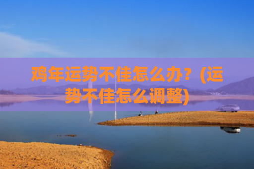 鸡年运势不佳怎么办？(运势不佳怎么调整)