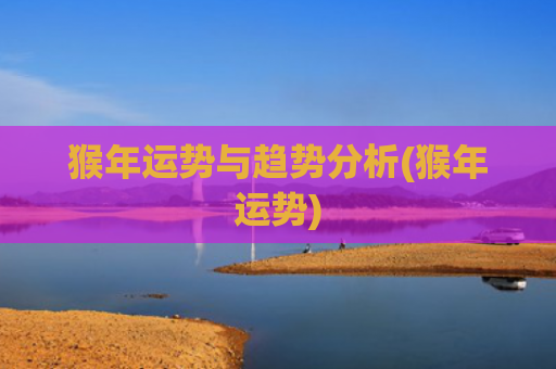 猴年运势与趋势分析(猴年运势)