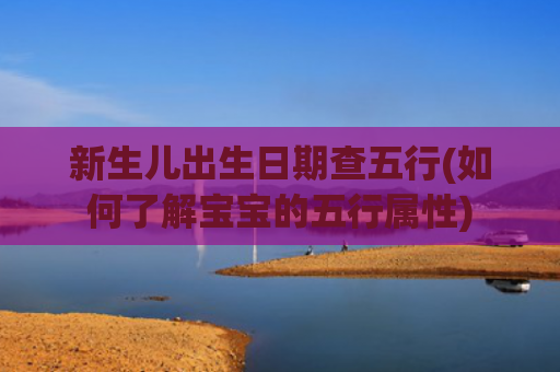 新生儿出生日期查五行(如何了解宝宝的五行属性)