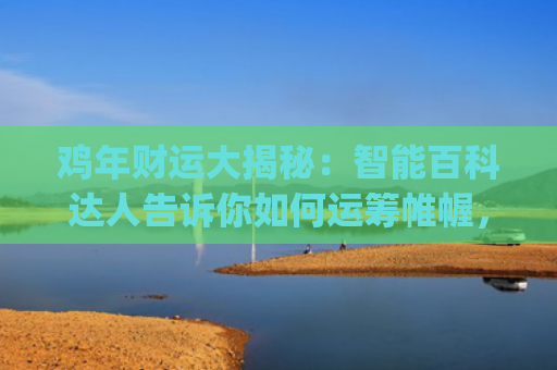 鸡年财运大揭秘：智能百科达人告诉你如何运筹帷幄，旺旺旺！(1969年鸡年财运好吗)