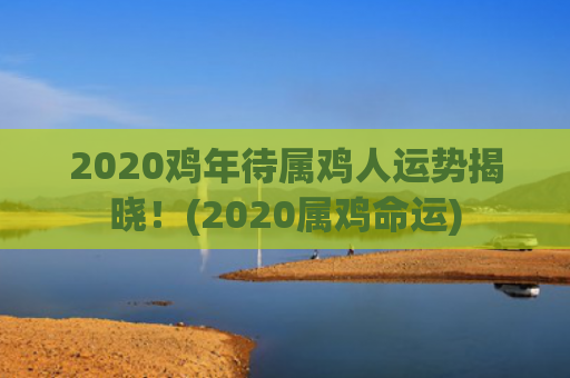 2020鸡年待属鸡人运势揭晓！(2020属鸡命运)