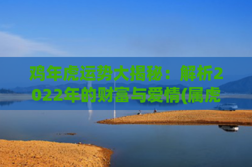 鸡年虎运势大揭秘：解析2022年的财富与爱情(属虎未来三年运势大揭秘)