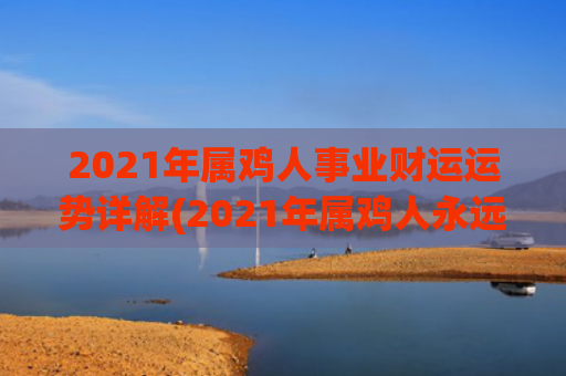 2021年属鸡人事业财运运势详解(2021年属鸡人永远最旺的颜色)