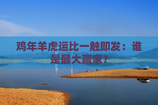 鸡年羊虎运比一触即发：谁是最大赢家？