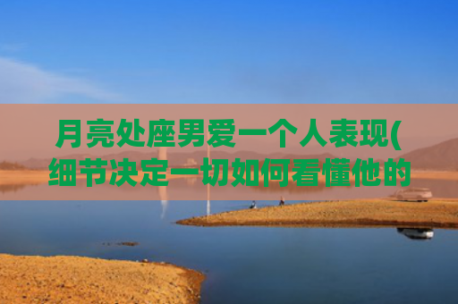 月亮处座男爱一个人表现(细节决定一切如何看懂他的爱)