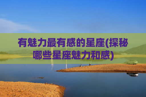 有魅力最有感的星座(探秘哪些星座魅力和感)