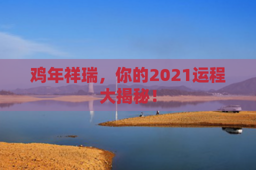 鸡年祥瑞，你的2021运程大揭秘！