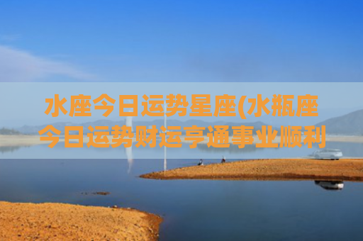 水座今日运势星座(水瓶座今日运势财运亨通事业顺利)