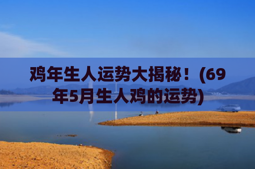 鸡年生人运势大揭秘！(69年5月生人鸡的运势)