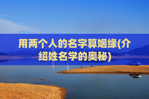 用两个人的名字算姻缘(介绍姓名学的奥秘)