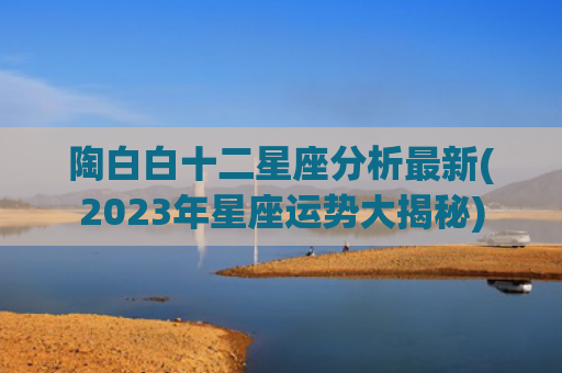 陶白白十二星座分析最新(2023年星座运势大揭秘)