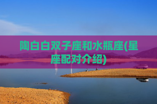 陶白白双子座和水瓶座(星座配对介绍)
