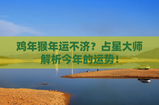 鸡年猴年运不济？占星大师解析今年的运势！