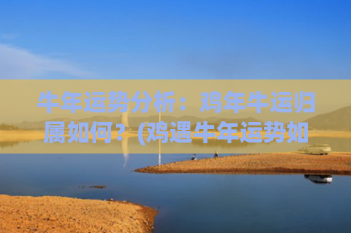 牛年运势分析：鸡年牛运归属如何？(鸡遇牛年运势如何)