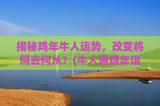 揭秘鸡年牛人运势，改变将何去何从？(牛人遇鸡年运势如何)