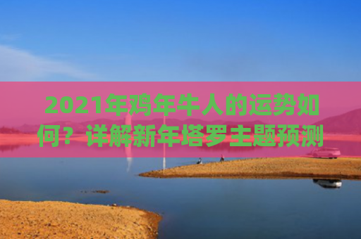 2021年鸡年牛人的运势如何？详解新年塔罗主题预测(1969属鸡2021)