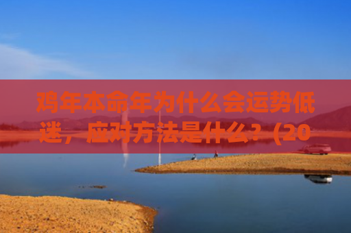 鸡年本命年为什么会运势低迷，应对方法是什么？(2023年属鸡本命年)