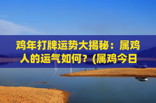 鸡年打牌运势大揭秘：属鸡人的运气如何？(属鸡今日打牌运势和方位)
