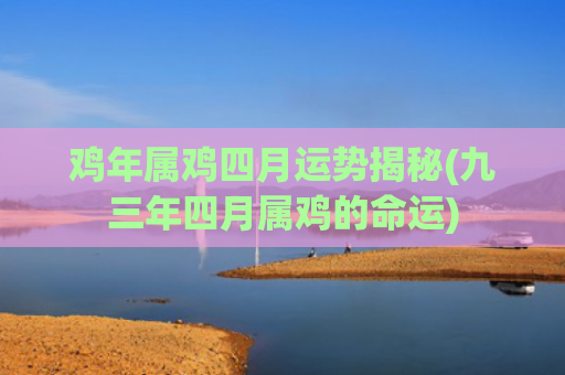鸡年属鸡四月运势揭秘(九三年四月属鸡的命运)