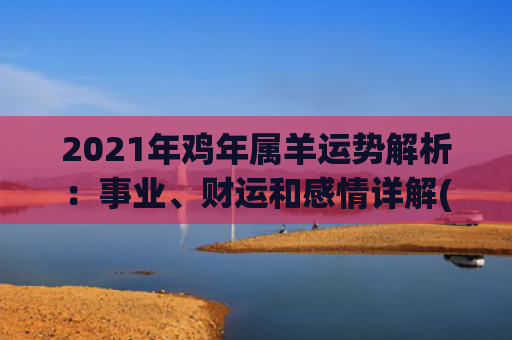 2021年鸡年属羊运势解析：事业、财运和感情详解(2021年属鸡男婚外情)
