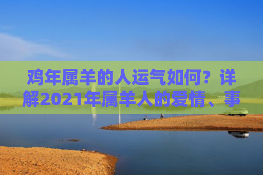 鸡年属羊的人运气如何？详解2021年属羊人的爱情、事业、健康运势！